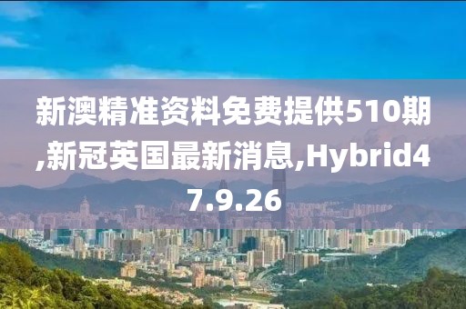 新澳精准资料免费提供510期,新冠英国最新消息,Hybrid47.9.26