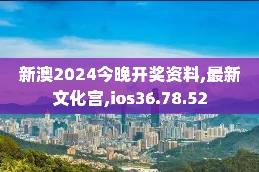 新澳2024今晚开奖资料,最新文化宫,ios36.78.52