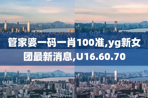 管家婆一码一肖100准,yg新女团最新消息,U16.60.70