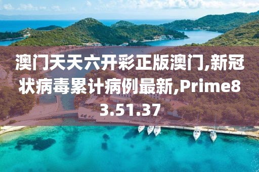 澳门天天六开彩正版澳门,新冠状病毒累计病例最新,Prime83.51.37