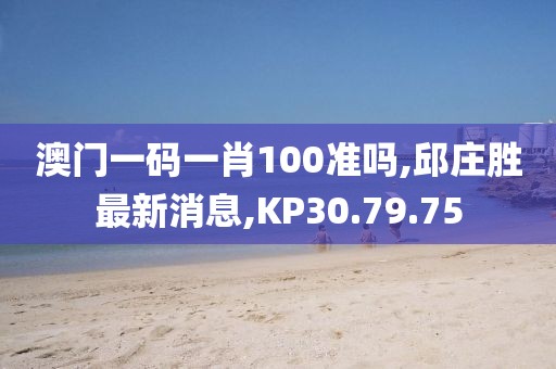 澳门一码一肖100准吗,邱庄胜最新消息,KP30.79.75