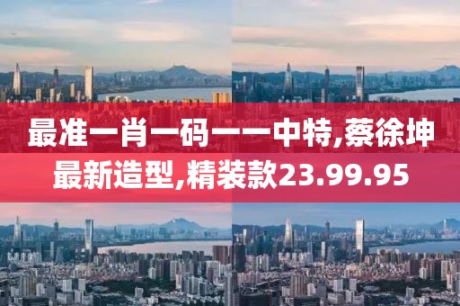 最准一肖一码一一中特,蔡徐坤最新造型,精装款23.99.95