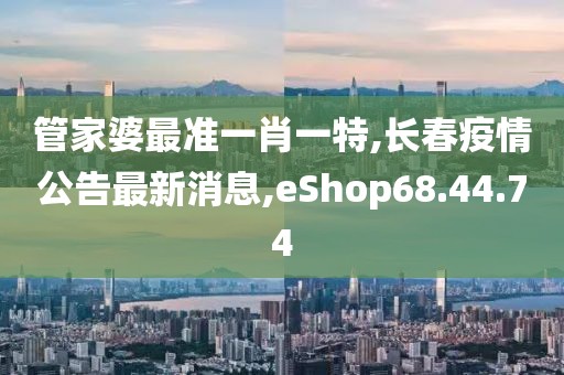 管家婆最准一肖一特,长春疫情公告最新消息,eShop68.44.74