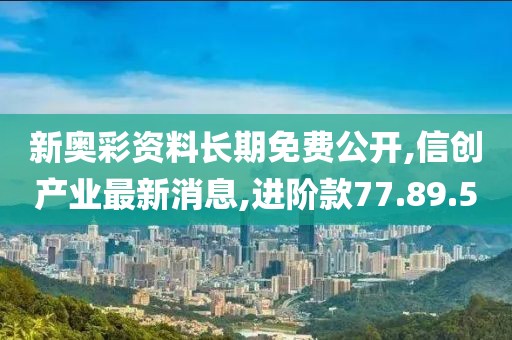 新奥彩资料长期免费公开,信创产业最新消息,进阶款77.89.50
