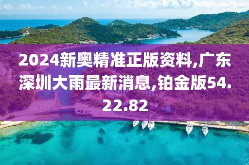 2024新奥精准正版资料,广东深圳大雨最新消息,铂金版54.22.82