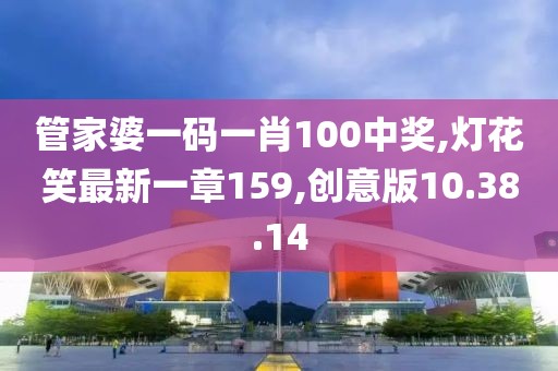 管家婆一码一肖100中奖,灯花笑最新一章159,创意版10.38.14