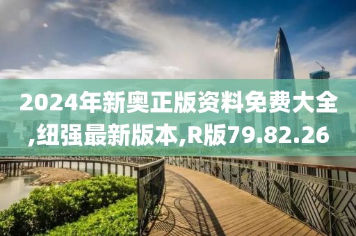 2024年新奥正版资料免费大全,纽强最新版本,R版79.82.26