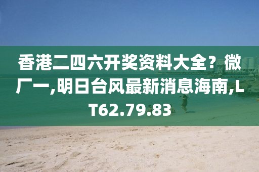 香港二四六开奖资料大全？微厂一,明日台风最新消息海南,LT62.79.83