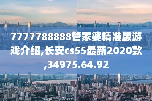 7777788888管家婆精准版游戏介绍,长安cs55最新2020款,34975.64.92