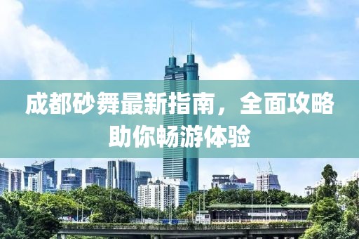 成都砂舞最新指南，全面攻略助你畅游体验