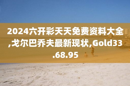 2024六开彩天天免费资料大全,戈尔巴乔夫最新现状,Gold33.68.95