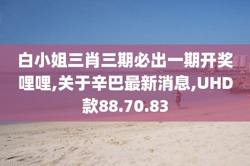 白小姐三肖三期必出一期开奖哩哩,关于辛巴最新消息,UHD款88.70.83