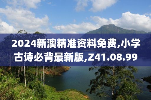 2024新澳精准资料免费,小学古诗必背最新版,Z41.08.99
