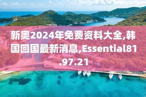 新奥2024年免费资料大全,韩国回国最新消息,Essential81.97.21
