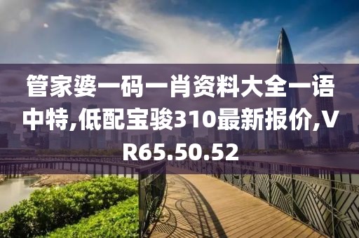 管家婆一码一肖资料大全一语中特,低配宝骏310最新报价,VR65.50.52