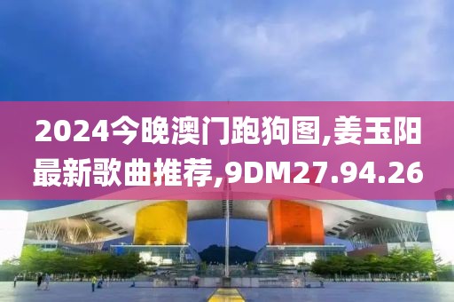 2024今晚澳门跑狗图,姜玉阳最新歌曲推荐,9DM27.94.26