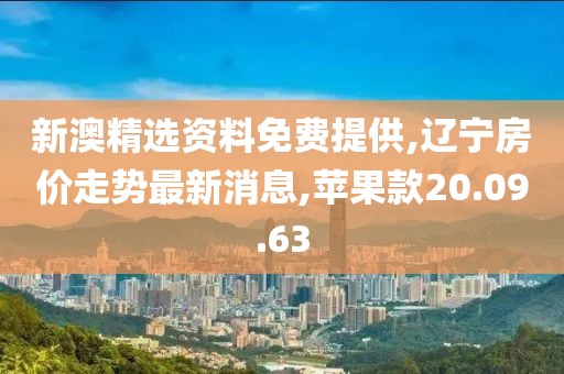 新澳精选资料免费提供,辽宁房价走势最新消息,苹果款20.09.63