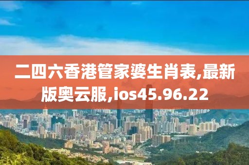 二四六香港管家婆生肖表,最新版奥云服,ios45.96.22