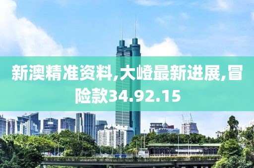 新澳精准资料,大嶝最新进展,冒险款34.92.15