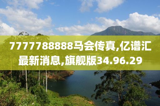 7777788888马会传真,亿谱汇最新消息,旗舰版34.96.29