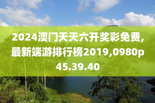 2024澳门天天六开奖彩免费,最新端游排行榜2019,0980p45.39.40