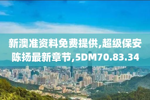 新澳准资料免费提供,超级保安陈扬最新章节,5DM70.83.34