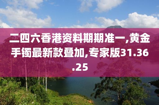 二四六香港资料期期准一,黄金手镯最新款叠加,专家版31.36.25
