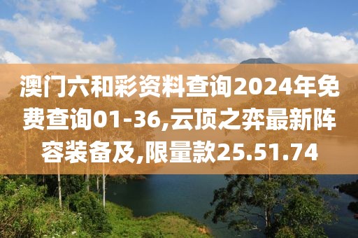 澳门六和彩资料查询2024年免费查询01-36,云顶之弈最新阵容装备及,限量款25.51.74