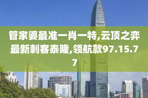 管家婆最准一肖一特,云顶之弈最新刺客泰隆,领航款97.15.77