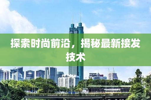探索时尚前沿，揭秘最新接发技术