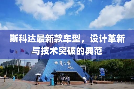 斯科达最新款车型，设计革新与技术突破的典范