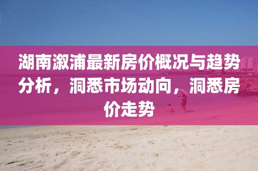 湖南溆浦最新房价概况与趋势分析，洞悉市场动向，洞悉房价走势
