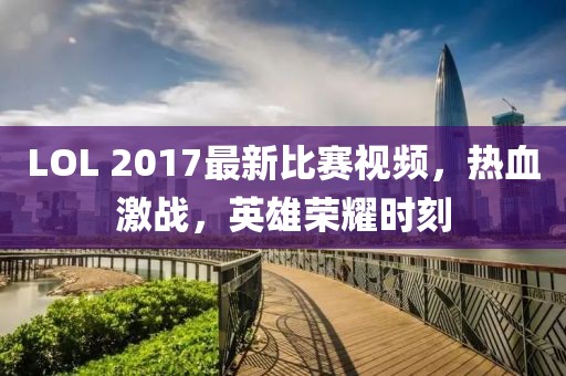 LOL 2017最新比赛视频，热血激战，英雄荣耀时刻