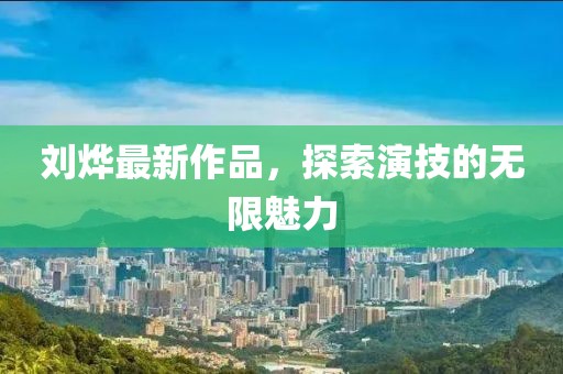 刘烨最新作品，探索演技的无限魅力