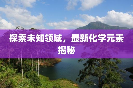 探索未知领域，最新化学元素揭秘