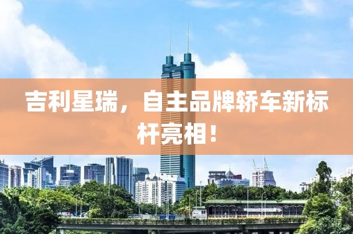 吉利星瑞，自主品牌轿车新标杆亮相！