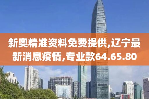 新奥精准资料免费提供,辽宁最新消息疫情,专业款64.65.80