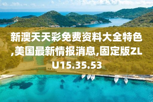 新澳天天彩免费资料大全特色,美国最新情报消息,固定版ZLU15.35.53