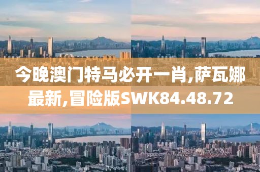 今晚澳门特马必开一肖,萨瓦娜最新,冒险版SWK84.48.72