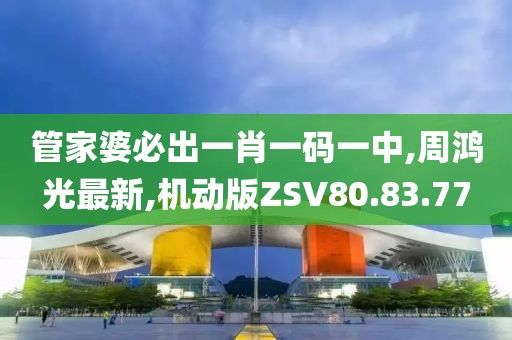 管家婆必出一肖一码一中,周鸿光最新,机动版ZSV80.83.77