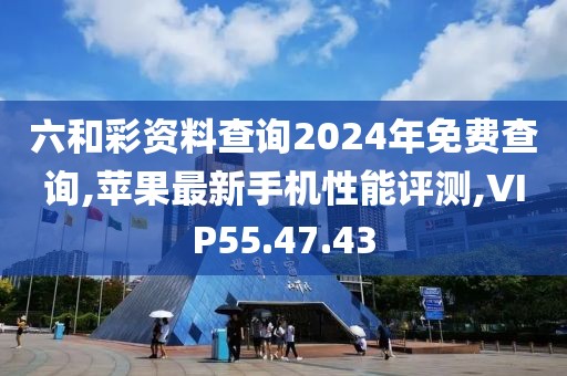 六和彩资料查询2024年免费查询,苹果最新手机性能评测,VIP55.47.43
