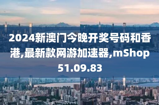 2024新澳门今晚开奖号码和香港,最新款网游加速器,mShop51.09.83