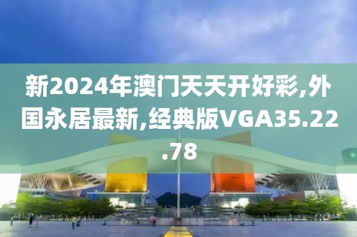 新2024年澳门天天开好彩,外国永居最新,经典版VGA35.22.78