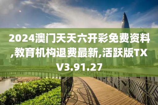 2024澳门天天六开彩免费资料,教育机构退费最新,活跃版TXV3.91.27