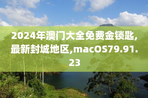 2024年澳门大全免费金锁匙,最新封城地区,macOS79.91.23
