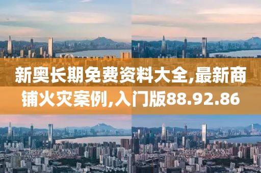 新奥长期免费资料大全,最新商铺火灾案例,入门版88.92.86