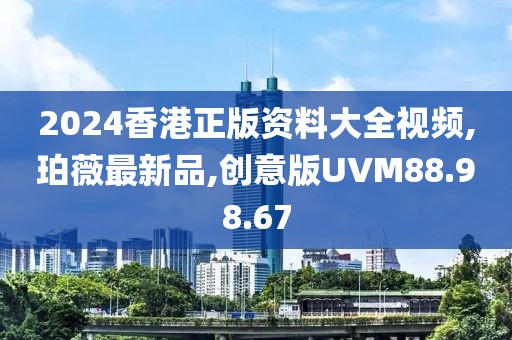 2024香港正版资料大全视频,珀薇最新品,创意版UVM88.98.67