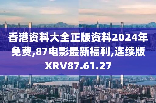 香港资料大全正版资料2024年免费,87电影最新福利,连续版XRV87.61.27