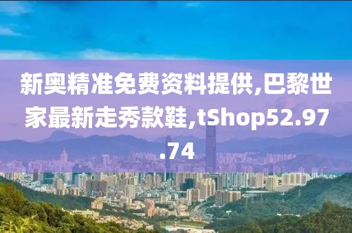 新奥精准免费资料提供,巴黎世家最新走秀款鞋,tShop52.97.74