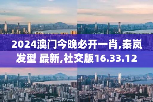 2024澳门今晚必开一肖,秦岚发型 最新,社交版16.33.12
